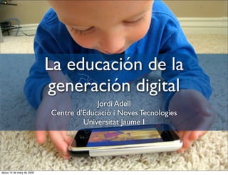 La educación de la
                            generación digital
                                         Jordi Adell
                            Centre d’Educació i Noves Tecnologies
                                     Universitat Jaume I




dijous 12 de març de 2009
 