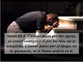 Isaias 43:2. Cuando pases por las aguas,
yo estaré contigo; y si por los ríos, no te
anegarán. Cuando pases por el fuego, no
te quemarás, ni la llama arderá en ti.
 