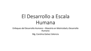 El Desarrollo a Escala
Humana
Enfoques del Desarrollo Humano – Maestría en Motricidad y Desarrollo
Humano
Mg. Carolina Galvez Valencia
 