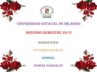 UNIVERSIDAD ESTATAL DE MILAGRO
SEGUNDO SEMESTRE 2013
Asignatura:
ESTUDIOS SOCIALES
Nombre:
ROMINA PARRALES

 