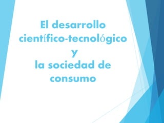 El desarrollo
científico-tecnológico
y
la sociedad de
consumo
 