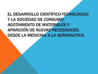 EL DESARROLLO CIENTÍFICO-TECNOLÓGICO
Y LA SOCIEDAD DE CONSUMO:
AGOTAMIENTO DE MATERIALES Y
APARICIÓN DE NUEVAS NECESIDADES,
DESDE LA MEDICINA A LA AERONÁUTICA.
 