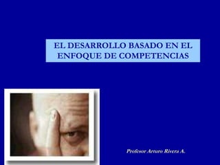 EL DESARROLLO BASADO EN EL
ENFOQUE DE COMPETENCIAS
Profesor Arturo Rivera A.
 