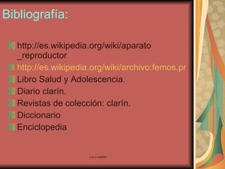Bibliografía: http://es.wikipedia.org/wiki/aparato _reproductor http://es.wikipedia.org/wiki/archivo:femos.png Libro Salud y Adolescencia.  Diario clarín.  Revistas de colección: clarín. Diccionario  Enciclopedia  