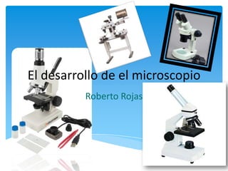El desarrollo de el microscopio
Roberto Rojas
 