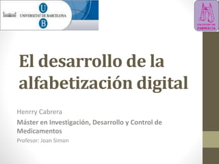 El desarrollo de la
alfabetización digital
Henrry Cabrera
Máster en Investigación, Desarrollo y Control de
Medicamentos
Profesor: Joan Simon
 