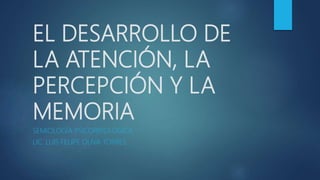 EL DESARROLLO DE
LA ATENCIÓN, LA
PERCEPCIÓN Y LA
MEMORIA
SEMIOLOGÍA PSICOPATOLÓGICA
LIC. LUIS FELIPE OLIVA TORRES
 