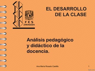 EL DESARROLLO
                DE LA CLASE




Análisis pedagógico
y didáctico de la
docencia.

   Ana María Rosado Castillo   1
 
