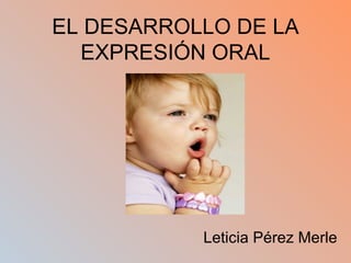 EL DESARROLLO DE LA EXPRESIÓN ORAL Leticia Pérez Merle 