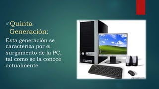 Quinta
Generación:
Esta generación se
caracteriza por el
surgimiento de la PC,
tal como se la conoce
actualmente.
 