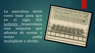 La pascalina sirvió
como base para que
en el siglo XIX
Leibnitz desarrollara
una máquina que
además de sumar y
restar podía
multiplicar y dividir.
 