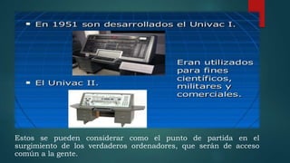Estos se pueden considerar como el punto de partida en el
surgimiento de los verdaderos ordenadores, que serán de acceso
común a la gente.
 