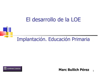 Implantación. Educación Primaria Marc Bullich Pérez El desarrollo de la LOE 