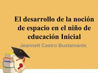 El desarrollo de la noción
de espacio en el niño de
educación Inicial
Jeannett Castro Bustamante
 