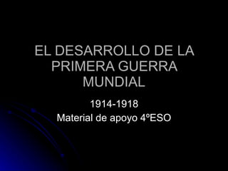EL DESARROLLO DE LA PRIMERA GUERRA MUNDIAL 1914-1918 Material de apoyo 4ºESO 