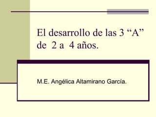 El desarrollo de las 3 “A”
de 2 a 4 años.
Angélica Altamirano García.
 