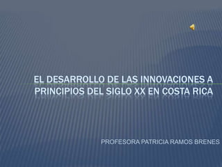PROFESORA PATRICIA RAMOS BRENES El desarrollo de las innovaciones a principios del siglo xx en costa rica 
