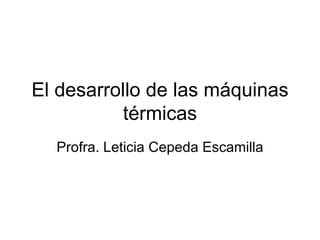 El desarrollo de las máquinas térmicas Profra. Leticia Cepeda Escamilla 