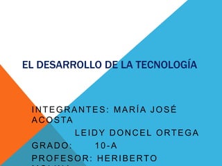 EL DESARROLLO DE LA TECNOLOGÍA


 INTEGRANTES: MARÍA JOSÉ
 A C O S TA
            LEIDY DONCEL ORTEGA
 GRADO:        10-A
 PROFESOR: HERIBERTO
 