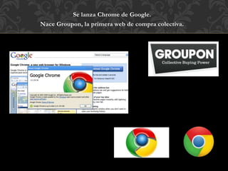 Se lanza Chrome de Google.
Nace Groupon, la primera web de compra colectiva.
 