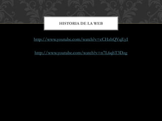 http://www.youtube.com/watch?v=cCHzhQVqEyI
http://www.youtube.com/watch?v=n7L6qhT3Dzg
HISTORIA DE LA WEB
 