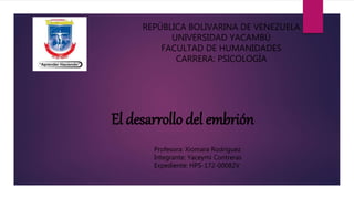 REPÚBLICA BOLIVARINA DE VENEZUELA
UNIVERSIDAD YACAMBÚ
FACULTAD DE HUMANIDADES
CARRERA: PSICOLOGÍA
Profesora: Xiomara Rodríguez
Integrante: Yaceymi Contreras
Expediente: HPS-172-00082V
El desarrollo del embrión
 