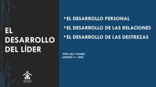 EL
DESARROLLO
DEL LÍDER
•EL DESARROLLO PERSONAL
•EL DESARROLLO DE LAS RELACIONES
•EL DESARROLLO DE LAS DESTREZAS
POR: LILLY VALDEZ
AGOSTO 11, 2022
 