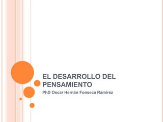 EL DESARROLLO DEL
PENSAMIENTO
PhD Oscar Hernán Fonseca Ramírez
 