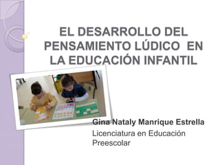 EL DESARROLLO DEL
PENSAMIENTO LÚDICO EN
 LA EDUCACIÓN INFANTIL




      Gina Nataly Manrique Estrella
      Licenciatura en Educación
      Preescolar
 