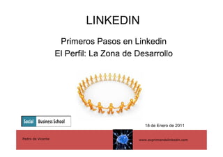 LINKEDIN
                    Primeros Pasos en Linkedin
                   El Perfil: La Zona de Desarrollo




                                            18 de Enero de 2011


Pedro de Vicente                         www.exprimiendolinkedin.com
 