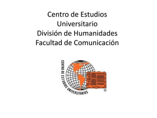 Centro de Estudios
       Universitario
División de Humanidades
Facultad de Comunicación
 