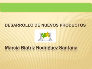 Marcia Biatriz Rodriguez Santana
DESARROLLO DE NUEVOS PRODUCTOS
 