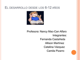 El desarrollo desde los 6-12 años                               Profesora: Nancy Mac-Can Alfaro                                                                  Integrantes:                                                  Fernanda Castañeda                                                        Allison Martínez                                                                        Catalina Vázquez                                                           Camila Pizarro 
