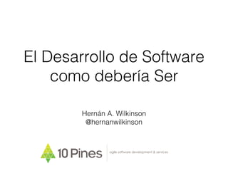 El Desarrollo de Software
como debería Ser
Hernán A. Wilkinson
@hernanwilkinson
agile software development & services
 