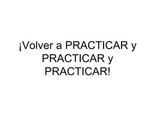 ¡Volver a PRACTICAR y
PRACTICAR y
PRACTICAR!
 