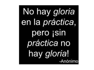 No hay gloria
en la práctica,
pero ¡sin
práctica no
hay gloria!
-Anónimo
 