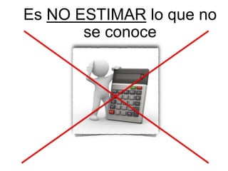 Es NO ESTIMAR lo que no
se conoce
 
