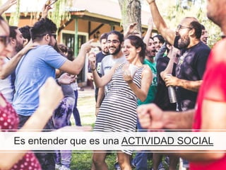 Es entender que es una ACTIVIDAD SOCIAL
 