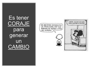 Es tener
CORAJE
para
generar
un
CAMBIO
 