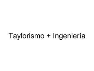 Taylorismo + Ingeniería
 