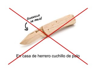 En casa de herrero cuchillo de palo
 