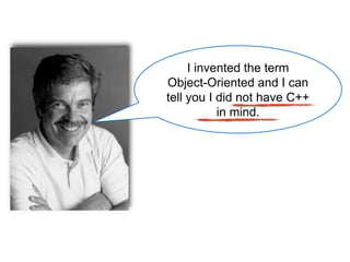 I invented the term
Object-Oriented and I can
tell you I did not have C++
in mind.
 