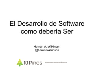 El Desarrollo de Software
como debería Ser
Hernán A. Wilkinson
@hernanwilkinson
agile software development & services
 