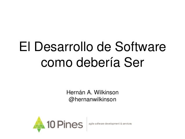 El Desarrollo de Software
como debería Ser
Hernán A. Wilkinson
@hernanwilkinson
agile software development & services
 