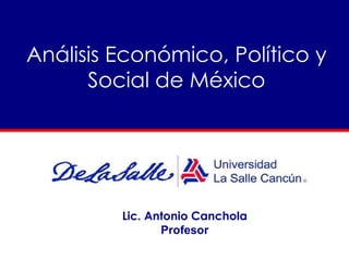 Análisis Económico, Político y Social de México Lic. Antonio Canchola Profesor 