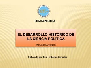 CIENCIA POLITICA EL DESARROLLO HISTORICO DE LA CIENCIA POLÍTICA (Maurice Duverger) Elaborado por: Raúl  Irribarren Gonzales 