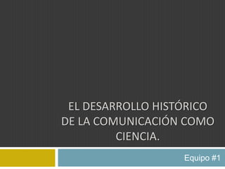 EL DESARROLLO HISTÓRICO
DE LA COMUNICACIÓN COMO
         CIENCIA.
                   Equipo #1
 