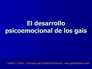 El desarrollo
psicoemocional de los gais




Gabriel J. Martín – Psicología del hombre homosexual – www.gabrieljmartin.com
 