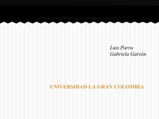 Luis Parra
                 Gabriela Garzón




UNIVERSIDAD LA GRAN COLOMBIA
 