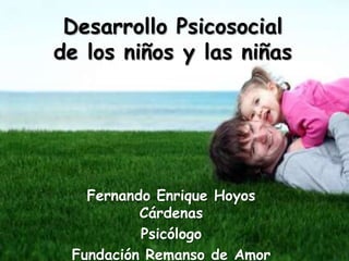 Desarrollo Psicosocial
de los niños y las niñas




   Fernando Enrique Hoyos
          Cárdenas
          Psicólogo
 Fundación Remanso de Amor
 